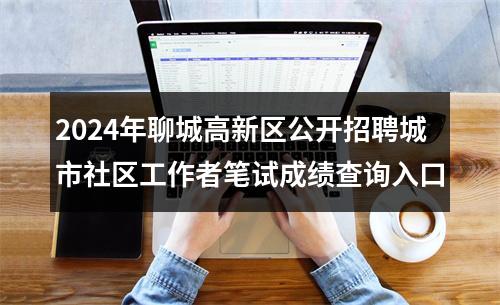 2024年聊城高新区公开招聘城市社区工作者笔试成绩查询入口 图片