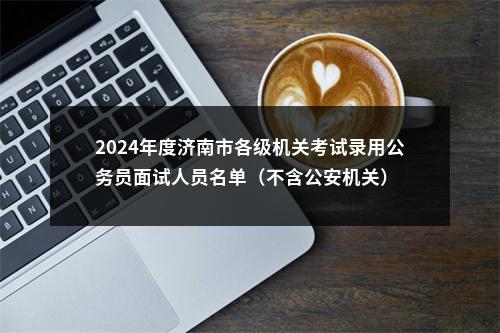 2024年度济南市各级机关考试录用公务员面试人员名单（不含公安机关） 图片
