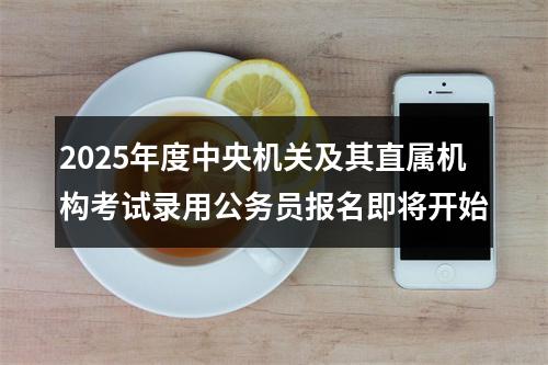 2025年度中央机关及其直属机构考试录用公务员报名即将开始 图片
