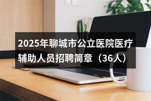 2025年聊城市公立医院医疗辅助人员招聘简章（36人） 图片