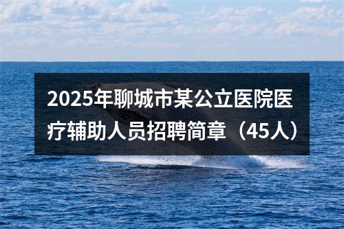 2025年聊城市某公立医院医疗辅助人员招聘简章（45人） 图片