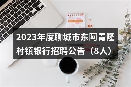 2023年度聊城市东阿青隆村镇银行招聘公告（8人） 图片